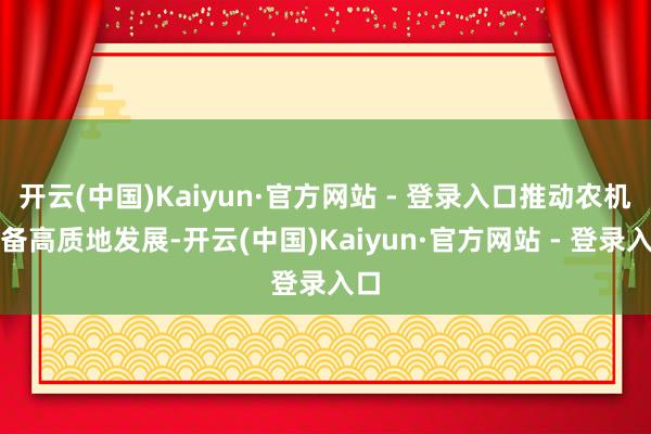 开云(中国)Kaiyun·官方网站 - 登录入口推动农机装备高质地发展-开云(中国)Kaiyun·官方网站 - 登录入口