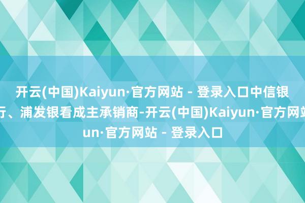 开云(中国)Kaiyun·官方网站 - 登录入口中信银行、中国银行、浦发银看成主承销商-开云(中国)Kaiyun·官方网站 - 登录入口