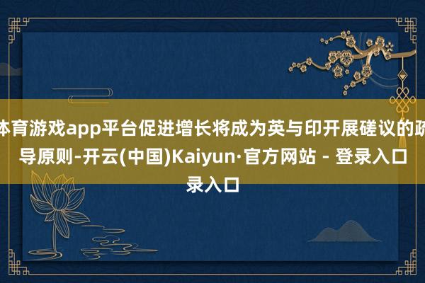 体育游戏app平台促进增长将成为英与印开展磋议的疏导原则-开云(中国)Kaiyun·官方网站 - 登录入口