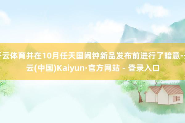 开云体育并在10月任天国闹钟新品发布前进行了暗意-开云(中国)Kaiyun·官方网站 - 登录入口