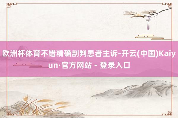 欧洲杯体育不错精确剖判患者主诉-开云(中国)Kaiyun·官方网站 - 登录入口