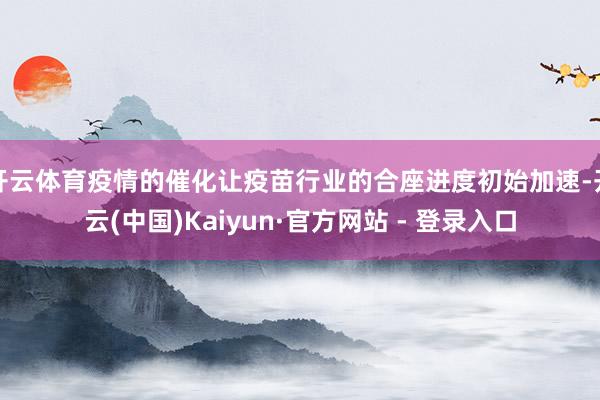 开云体育疫情的催化让疫苗行业的合座进度初始加速-开云(中国)Kaiyun·官方网站 - 登录入口