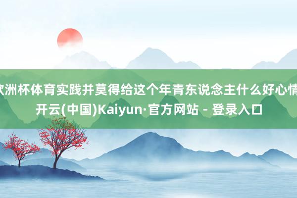 欧洲杯体育实践并莫得给这个年青东说念主什么好心情-开云(中国)Kaiyun·官方网站 - 登录入口