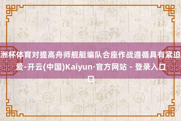 欧洲杯体育对提高舟师舰艇编队合座作战遵循具有紧迫敬爱-开云(中国)Kaiyun·官方网站 - 登录入口