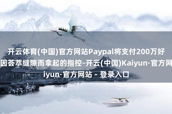开云体育(中国)官方网站Paypal将支付200万好意思元以惩办因荟萃缝隙而拿起的指控-开云(中国)Kaiyun·官方网站 - 登录入口