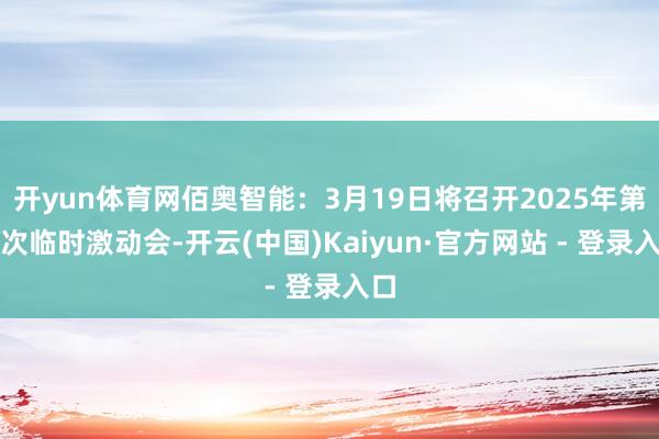 开yun体育网佰奥智能：3月19日将召开2025年第一次临时激动会-开云(中国)Kaiyun·官方网站 - 登录入口