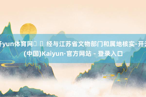 开yun体育网  经与江苏省文物部门和属地核实-开云(中国)Kaiyun·官方网站 - 登录入口