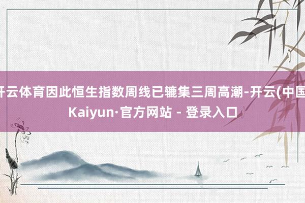 开云体育因此恒生指数周线已辘集三周高潮-开云(中国)Kaiyun·官方网站 - 登录入口