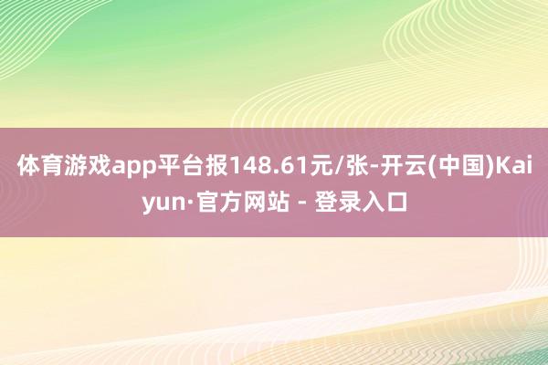 体育游戏app平台报148.61元/张-开云(中国)Kaiyun·官方网站 - 登录入口