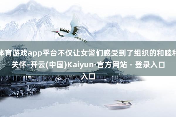 体育游戏app平台不仅让女警们感受到了组织的和睦和关怀-开云(中国)Kaiyun·官方网站 - 登录入口