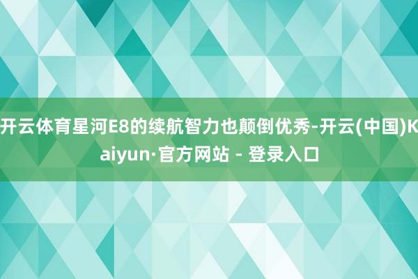 开云体育星河E8的续航智力也颠倒优秀-开云(中国)Kaiyun·官方网站 - 登录入口