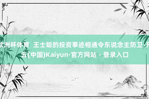 欧洲杯体育  王士聪的投资事迹相通令东说念主防卫-开云(中国)Kaiyun·官方网站 - 登录入口
