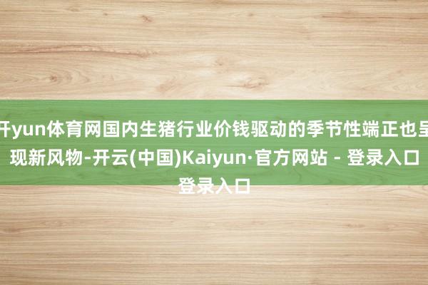 开yun体育网国内生猪行业价钱驱动的季节性端正也呈现新风物-开云(中国)Kaiyun·官方网站 - 登录入口