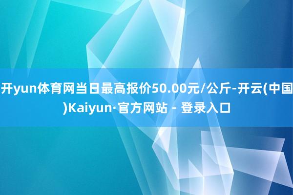 开yun体育网当日最高报价50.00元/公斤-开云(中国)Kaiyun·官方网站 - 登录入口