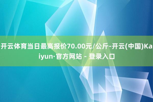 开云体育当日最高报价70.00元/公斤-开云(中国)Kaiyun·官方网站 - 登录入口