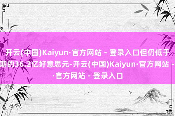 开云(中国)Kaiyun·官方网站 - 登录入口但仍低于分析师预期的36.2亿好意思元-开云(中国)Kaiyun·官方网站 - 登录入口