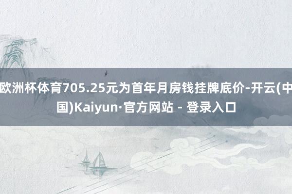 欧洲杯体育705.25元为首年月房钱挂牌底价-开云(中国)Kaiyun·官方网站 - 登录入口
