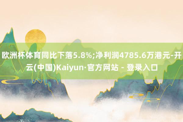 欧洲杯体育同比下落5.8%;净利润4785.6万港元-开云(中国)Kaiyun·官方网站 - 登录入口