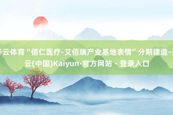 开云体育“佰仁医疗-艾佰瑞产业基地表情”分期建造-开云(中国)Kaiyun·官方网站 - 登录入口