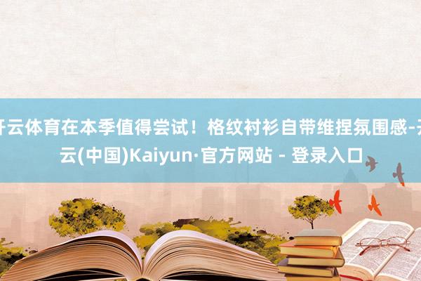 开云体育在本季值得尝试！格纹衬衫自带维捏氛围感-开云(中国)Kaiyun·官方网站 - 登录入口