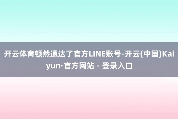 开云体育顿然通达了官方LINE账号-开云(中国)Kaiyun·官方网站 - 登录入口