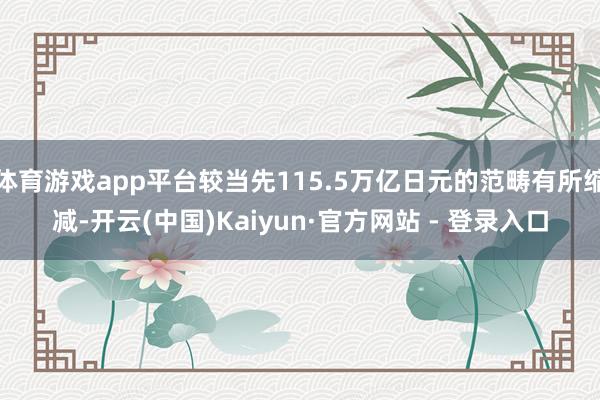 体育游戏app平台较当先115.5万亿日元的范畴有所缩减-开云(中国)Kaiyun·官方网站 - 登录入口