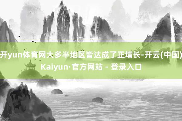 开yun体育网大多半地区皆达成了正增长-开云(中国)Kaiyun·官方网站 - 登录入口
