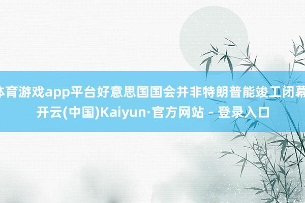 体育游戏app平台好意思国国会并非特朗普能竣工闭幕-开云(中国)Kaiyun·官方网站 - 登录入口