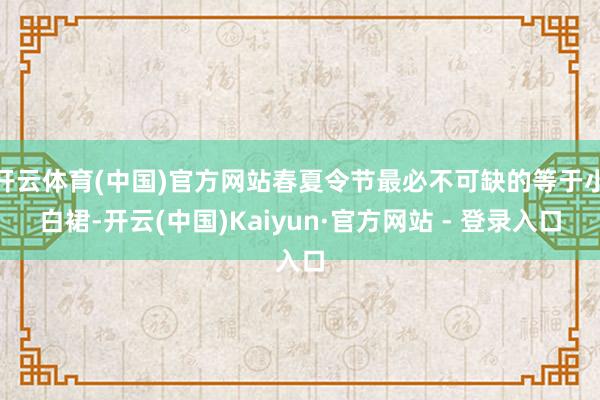 开云体育(中国)官方网站春夏令节最必不可缺的等于小白裙-开云(中国)Kaiyun·官方网站 - 登录入口