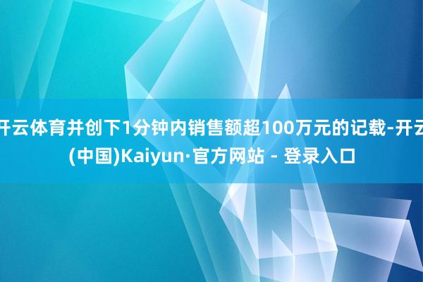 开云体育并创下1分钟内销售额超100万元的记载-开云(中国)Kaiyun·官方网站 - 登录入口