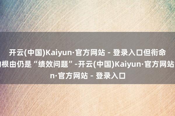 开云(中国)Kaiyun·官方网站 - 登录入口但衔命信中提到的根由仍是“绩效问题”-开云(中国)Kaiyun·官方网站 - 登录入口