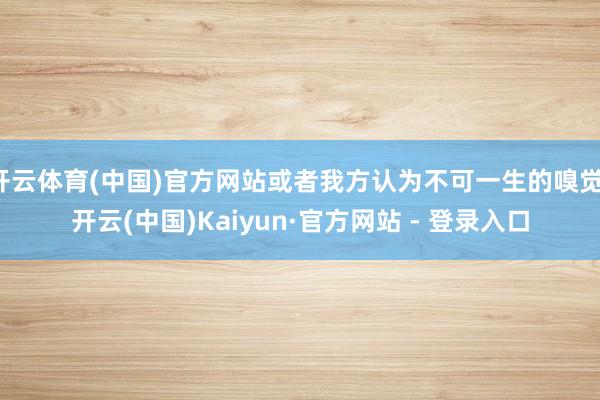 开云体育(中国)官方网站或者我方认为不可一生的嗅觉-开云(中国)Kaiyun·官方网站 - 登录入口