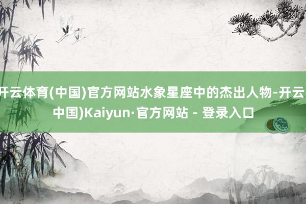 开云体育(中国)官方网站水象星座中的杰出人物-开云(中国)Kaiyun·官方网站 - 登录入口