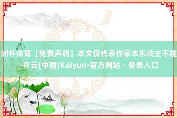 欧洲杯体育【免责声明】本文仅代表作家本东谈主不雅点-开云(中国)Kaiyun·官方网站 - 登录入口