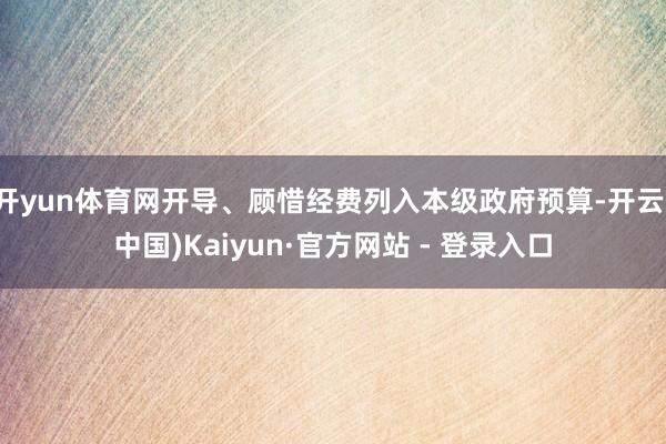 开yun体育网开导、顾惜经费列入本级政府预算-开云(中国)Kaiyun·官方网站 - 登录入口