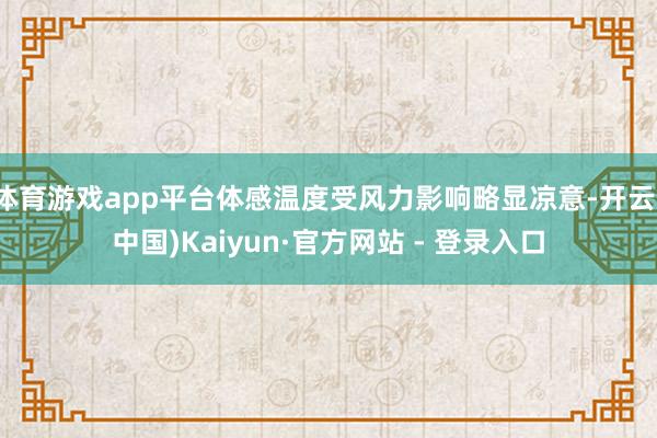 体育游戏app平台体感温度受风力影响略显凉意-开云(中国)Kaiyun·官方网站 - 登录入口
