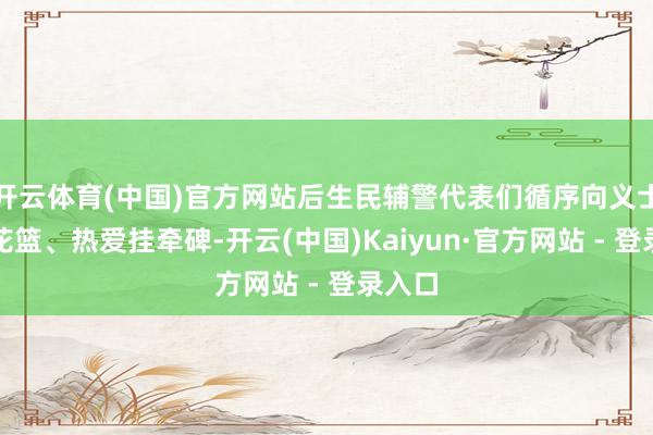 开云体育(中国)官方网站后生民辅警代表们循序向义士敬献花篮、热爱挂牵碑-开云(中国)Kaiyun·官方网站 - 登录入口