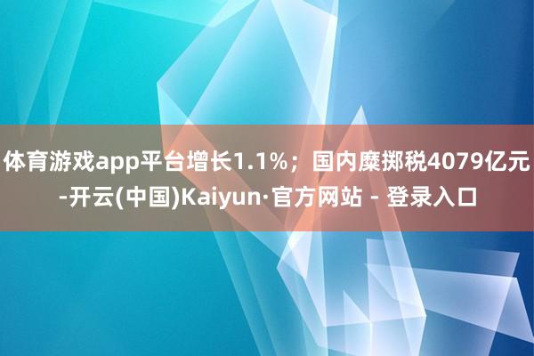 体育游戏app平台增长1.1%；国内糜掷税4079亿元-开云(中国)Kaiyun·官方网站 - 登录入口