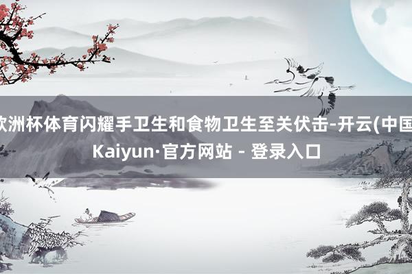 欧洲杯体育闪耀手卫生和食物卫生至关伏击-开云(中国)Kaiyun·官方网站 - 登录入口