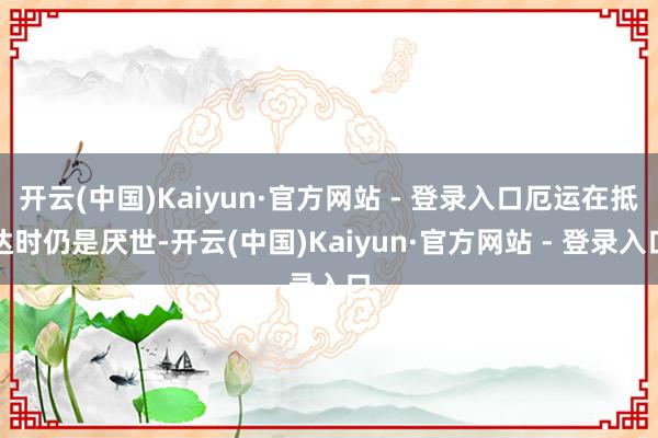 开云(中国)Kaiyun·官方网站 - 登录入口厄运在抵达时仍是厌世-开云(中国)Kaiyun·官方网站 - 登录入口