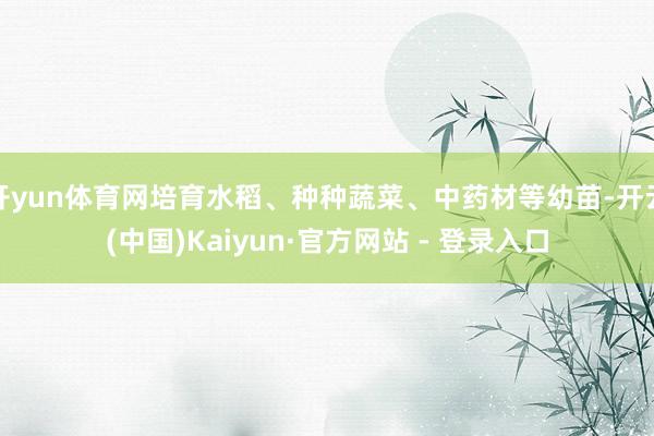开yun体育网培育水稻、种种蔬菜、中药材等幼苗-开云(中国)Kaiyun·官方网站 - 登录入口