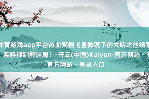 体育游戏app平台热血笑剧《显微镜下的大明之丝绢案》开票，笑料抑制解谜局！-开云(中国)Kaiyun·官方网站 - 登录入口