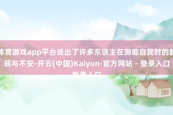 体育游戏app平台谈出了许多东谈主在濒临自我时的脆弱与不安-开云(中国)Kaiyun·官方网站 - 登录入口