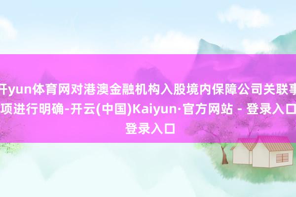 开yun体育网对港澳金融机构入股境内保障公司关联事项进行明确-开云(中国)Kaiyun·官方网站 - 登录入口