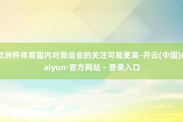 欧洲杯体育国内对奥运会的关注可能更高-开云(中国)Kaiyun·官方网站 - 登录入口