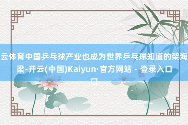 开云体育中国乒乓球产业也成为世界乒乓球知道的架海金梁-开云(中国)Kaiyun·官方网站 - 登录入口