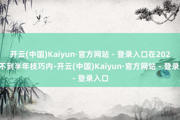 开云(中国)Kaiyun·官方网站 - 登录入口在2024年不到半年技巧内-开云(中国)Kaiyun·官方网站 - 登录入口