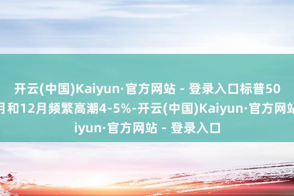 开云(中国)Kaiyun·官方网站 - 登录入口标普500指数在11月和12月频繁高潮4-5%-开云(中国)Kaiyun·官方网站 - 登录入口