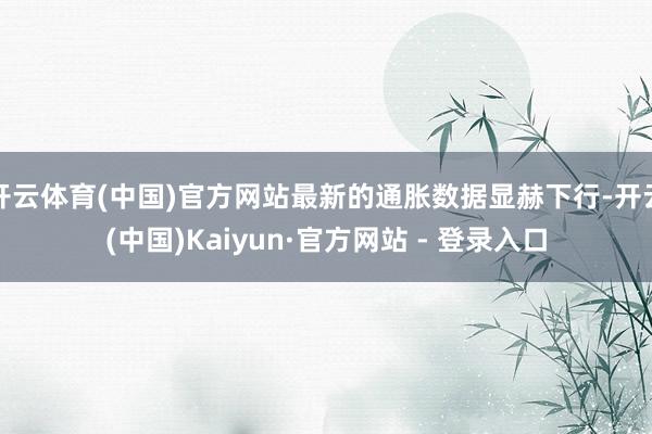 开云体育(中国)官方网站最新的通胀数据显赫下行-开云(中国)Kaiyun·官方网站 - 登录入口