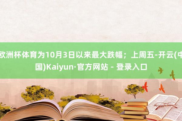 欧洲杯体育为10月3日以来最大跌幅；上周五-开云(中国)Kaiyun·官方网站 - 登录入口